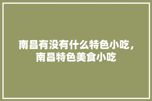 南昌有没有什么特色小吃，南昌特色美食小吃 南昌有没有什么特色小吃，南昌特色美食小吃 生活指南
