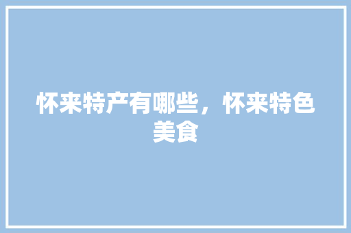 怀来特产有哪些，怀来特色美食 怀来特产有哪些，怀来特色美食 健康建议