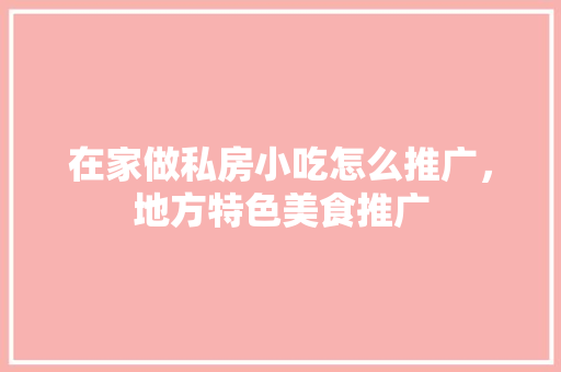 在家做私房小吃怎么推广，地方特色美食推广