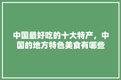 中国最好吃的十大特产，中国的地方特色美食有哪些 中国最好吃的十大特产，中国的地方特色美食有哪些 家居窍门