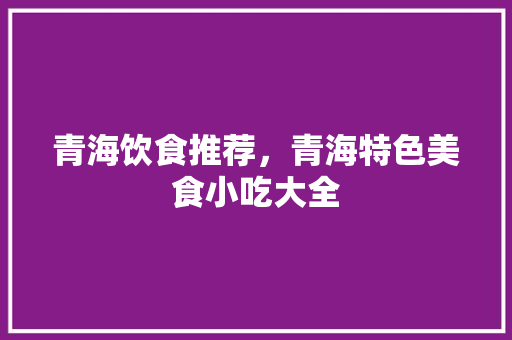 青海饮食推荐，青海特色美食小吃大全 青海饮食推荐，青海特色美食小吃大全 生活指南