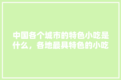 中国各个城市的特色小吃是什么，各地最具特色的小吃 中国各个城市的特色小吃是什么，各地最具特色的小吃 旅行资讯