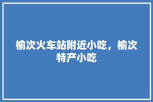 榆次火车站附近小吃，榆次特产小吃