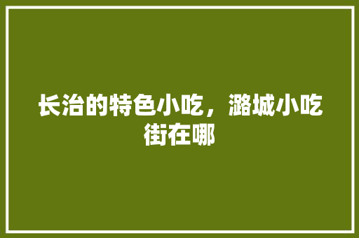 长治的特色小吃，潞城小吃街在哪 长治的特色小吃，潞城小吃街在哪 家居窍门