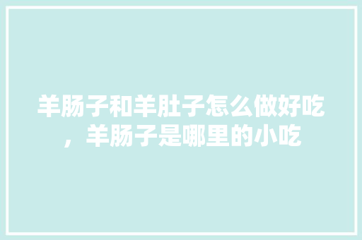羊肠子和羊肚子怎么做好吃，羊肠子是哪里的小吃 羊肠子和羊肚子怎么做好吃，羊肠子是哪里的小吃 生活指南