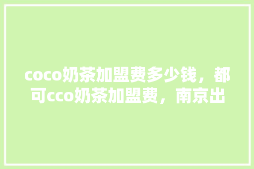 coco奶茶加盟费多少钱，都可cco奶茶加盟费，南京出名小吃加盟 coco奶茶加盟费多少钱，都可cco奶茶加盟费，南京出名小吃加盟 健康建议