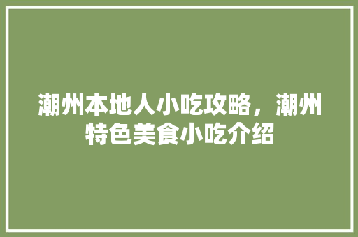潮州本地人小吃攻略，潮州特色美食小吃介绍 潮州本地人小吃攻略，潮州特色美食小吃介绍 家居窍门