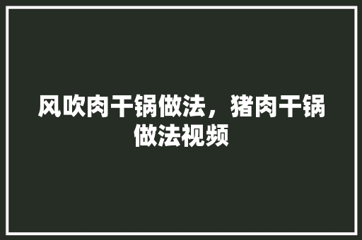 风吹肉干锅做法，猪肉干锅做法视频 风吹肉干锅做法，猪肉干锅做法视频 家居窍门