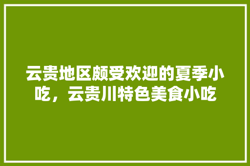 云贵地区颇受欢迎的夏季小吃，云贵川特色美食小吃 云贵地区颇受欢迎的夏季小吃，云贵川特色美食小吃 家居窍门