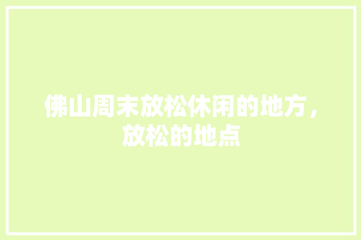 佛山周末放松休闲的地方，放松的地点 佛山周末放松休闲的地方，放松的地点 家居窍门
