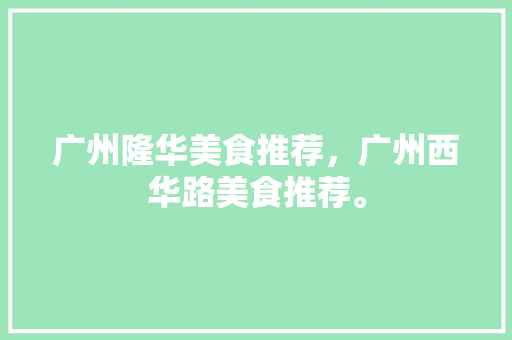 广州隆华美食推荐，广州西华路美食推荐。 广州隆华美食推荐，广州西华路美食推荐。 美食推荐