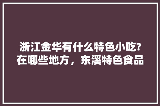 浙江金华有什么特色小吃?在哪些地方，东溪特色食品 浙江金华有什么特色小吃?在哪些地方，东溪特色食品 家居窍门
