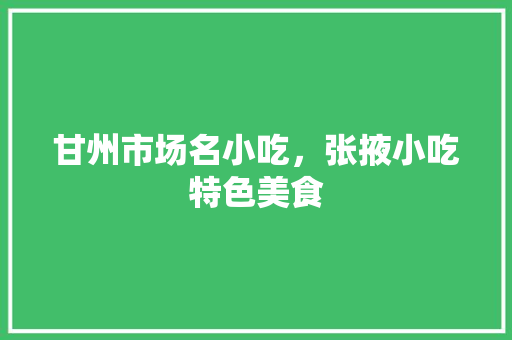 甘州市场名小吃，张掖小吃特色美食 甘州市场名小吃，张掖小吃特色美食 生活指南