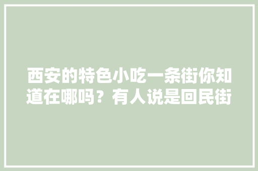 西安的特色小吃一条街你知道在哪吗？有人说是回民街？你觉的对吗，美食城门头照 西安的特色小吃一条街你知道在哪吗？有人说是回民街？你觉的对吗，美食城门头照 家居窍门