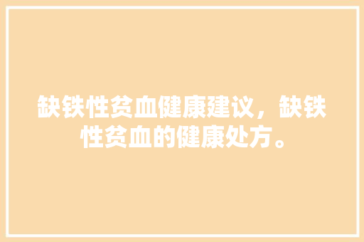 缺铁性贫血健康建议，缺铁性贫血的健康处方。 缺铁性贫血健康建议，缺铁性贫血的健康处方。 健康建议