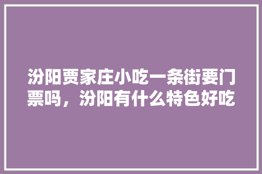 汾阳贾家庄小吃一条街要门票吗，汾阳有什么特色好吃的 汾阳贾家庄小吃一条街要门票吗，汾阳有什么特色好吃的 旅行资讯