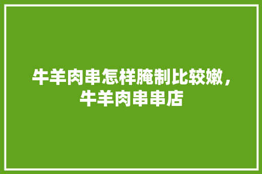 牛羊肉串怎样腌制比较嫩，牛羊肉串串店 牛羊肉串怎样腌制比较嫩，牛羊肉串串店 旅行资讯