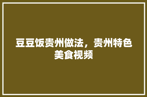 豆豆饭贵州做法，贵州特色美食视频 豆豆饭贵州做法，贵州特色美食视频 美食推荐