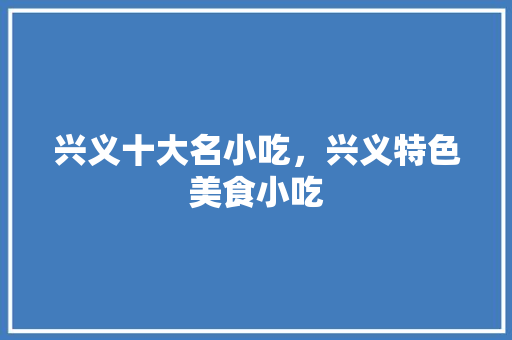 兴义十大名小吃，兴义特色美食小吃