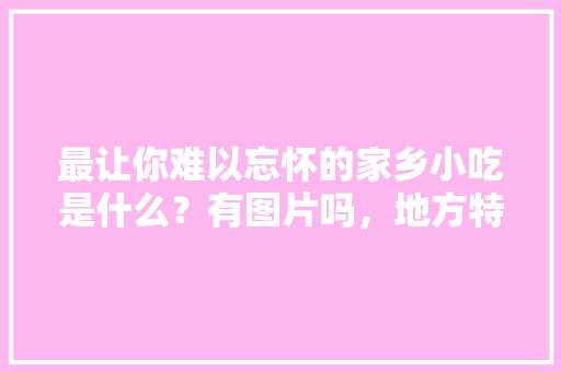 最让你难以忘怀的家乡小吃是什么？有图片吗，地方特色美食小吃图片 最让你难以忘怀的家乡小吃是什么？有图片吗，地方特色美食小吃图片 健康建议