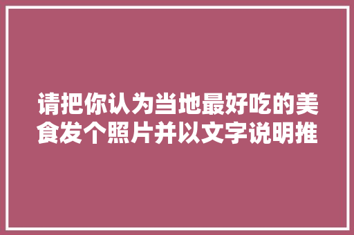 请把你认为当地最好吃的美食发个照片并以文字说明推荐给大家，地方特色美食小吃图片 请把你认为当地最好吃的美食发个照片并以文字说明推荐给大家，地方特色美食小吃图片 家居窍门