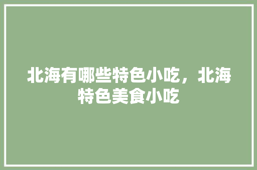 北海有哪些特色小吃，北海特色美食小吃 北海有哪些特色小吃，北海特色美食小吃 家居窍门