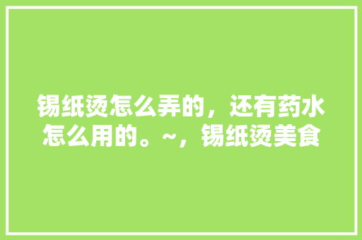 锡纸烫怎么弄的,还有药水怎么用的。~,锡纸烫美食 美食推荐 锡纸烫怎么弄的,还有药水怎么用的。~,锡纸烫美食 锡纸烫怎么弄的,还有药水怎么用的。~,锡纸烫美食 美食推荐