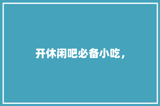 开休闲吧必备小吃， 开休闲吧必备小吃， 生活指南
