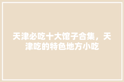 天津必吃十大馆子合集，天津吃的特色地方小吃 天津必吃十大馆子合集，天津吃的特色地方小吃 健康建议