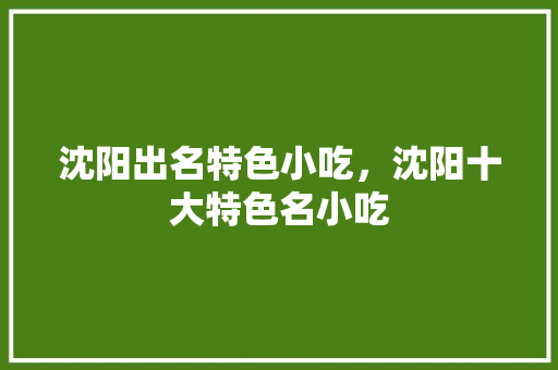 沈阳出名特色小吃，沈阳十大特色名小吃 沈阳出名特色小吃，沈阳十大特色名小吃 旅行资讯
