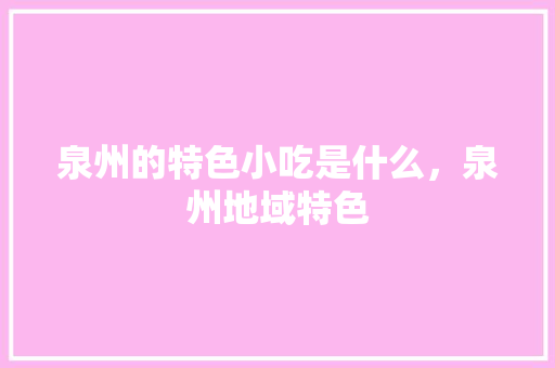 泉州的特色小吃是什么，泉州地域特色 泉州的特色小吃是什么，泉州地域特色 生活指南