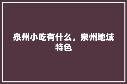 泉州小吃有什么，泉州地域特色 泉州小吃有什么，泉州地域特色 生活指南