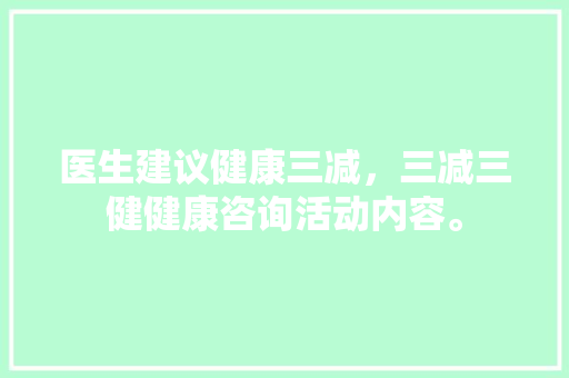 医生建议健康三减，三减三健健康咨询活动内容。 医生建议健康三减，三减三健健康咨询活动内容。 健康建议