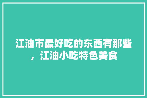 江油市最好吃的东西有那些，江油小吃特色美食 江油市最好吃的东西有那些，江油小吃特色美食 家居窍门
