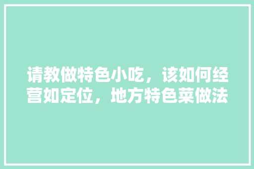 请教做特色小吃，该如何经营如定位，地方特色菜做法 请教做特色小吃，该如何经营如定位，地方特色菜做法 健康建议