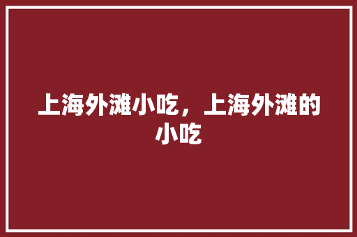上海外滩小吃,上海外滩的小吃 旅行资讯 上海外滩小吃,上海外滩的小吃 上海外滩小吃,上海外滩的小吃 旅行资讯