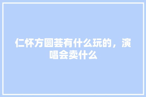 仁怀方圆荟有什么玩的，演唱会卖什么 仁怀方圆荟有什么玩的，演唱会卖什么 生活指南