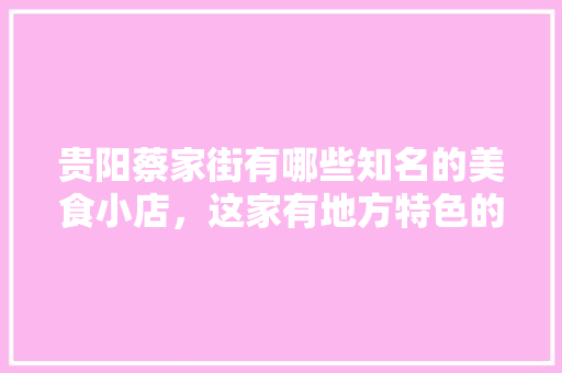 贵阳蔡家街有哪些知名的美食小店，这家有地方特色的小店值得一去 贵阳蔡家街有哪些知名的美食小店，这家有地方特色的小店值得一去 生活指南