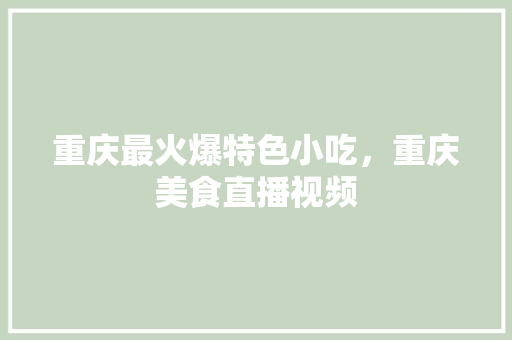 重庆最火爆特色小吃，重庆美食直播视频 重庆最火爆特色小吃，重庆美食直播视频 家居窍门