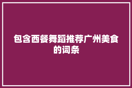 包含西餐舞蹈推荐广州美食的词条 美食推荐 包含西餐舞蹈推荐广州美食的词条 包含西餐舞蹈推荐广州美食的词条 美食推荐