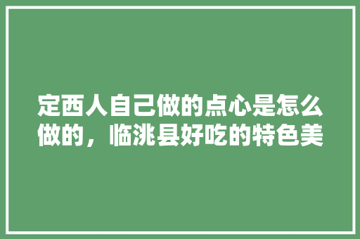 定西人自己做的点心是怎么做的，临洮县好吃的特色美食