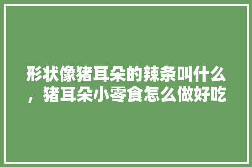 形状像猪耳朵的辣条叫什么，猪耳朵小零食怎么做好吃 形状像猪耳朵的辣条叫什么，猪耳朵小零食怎么做好吃 健康建议