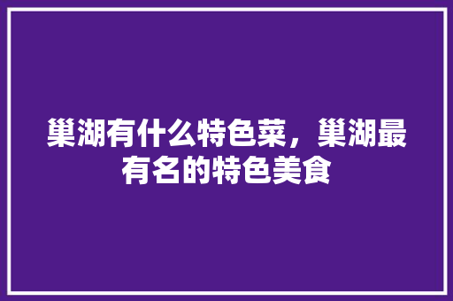 巢湖有什么特色菜，巢湖最有名的特色美食 巢湖有什么特色菜，巢湖最有名的特色美食 健康建议