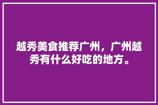 越秀美食推荐广州，广州越秀有什么好吃的地方。 越秀美食推荐广州，广州越秀有什么好吃的地方。 美食推荐