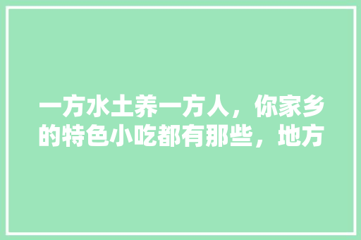 一方水土养一方人，你家乡的特色小吃都有那些，地方特色的小吃作文 一方水土养一方人，你家乡的特色小吃都有那些，地方特色的小吃作文 生活指南