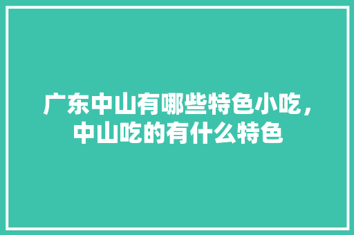广东中山有哪些特色小吃，中山吃的有什么特色 广东中山有哪些特色小吃，中山吃的有什么特色 家居窍门