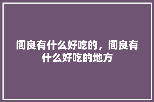 阎良有什么好吃的，阎良有什么好吃的地方 阎良有什么好吃的，阎良有什么好吃的地方 旅行资讯