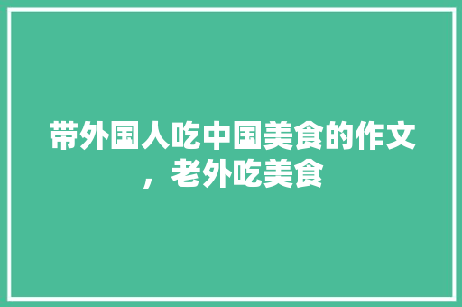 带外国人吃中国美食的作文，老外吃美食 带外国人吃中国美食的作文，老外吃美食 生活指南
