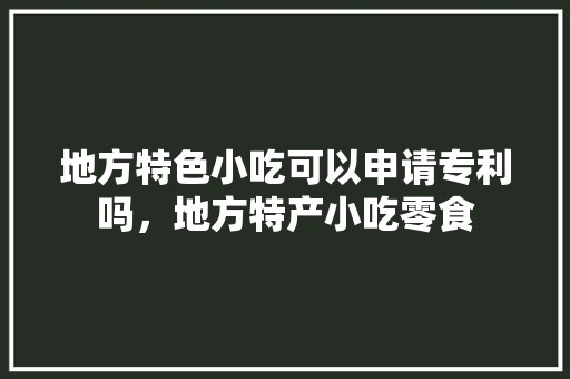 地方特色小吃可以申请专利吗，地方特产小吃零食 地方特色小吃可以申请专利吗，地方特产小吃零食 旅行资讯