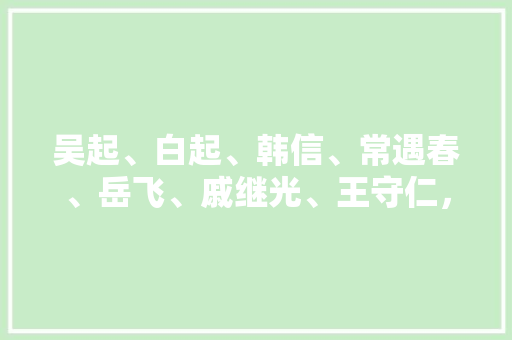 吴起、白起、韩信、常遇春、岳飞、戚继光、王守仁，哪个打仗最厉害，吴起有什么好吃的? 吴起、白起、韩信、常遇春、岳飞、戚继光、王守仁，哪个打仗最厉害，吴起有什么好吃的? 旅行资讯